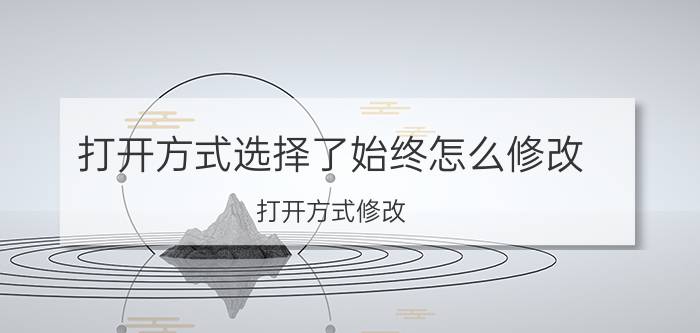 打开方式选择了始终怎么修改 打开方式修改